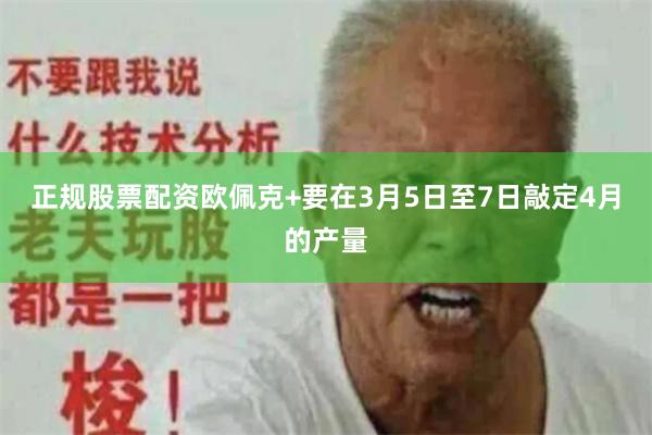 正规股票配资欧佩克+要在3月5日至7日敲定4月的产量
