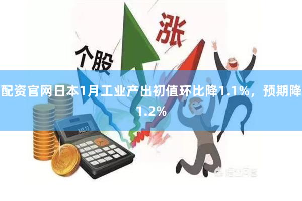 配资官网日本1月工业产出初值环比降1.1%，预期降1.2%