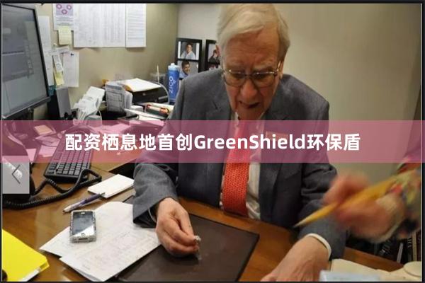 配资栖息地首创GreenShield环保盾