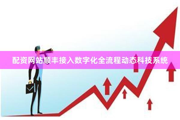 配资网站顺丰接入数字化全流程动态科技系统