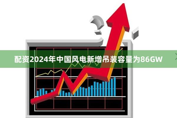 配资2024年中国风电新增吊装容量为86GW