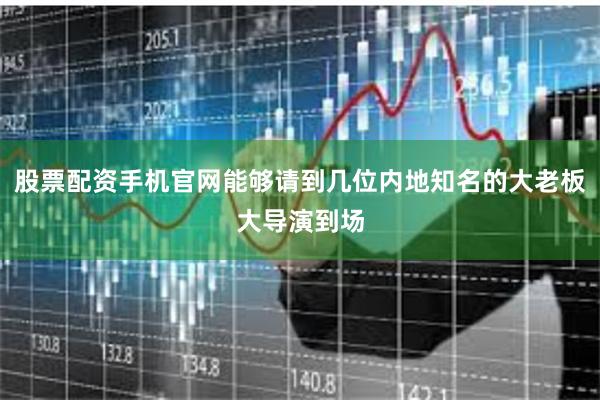 股票配资手机官网能够请到几位内地知名的大老板大导演到场