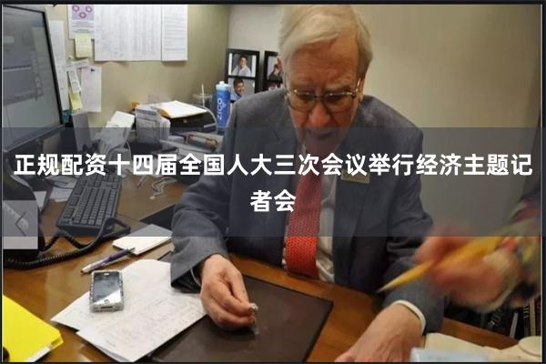 正规配资十四届全国人大三次会议举行经济主题记者会