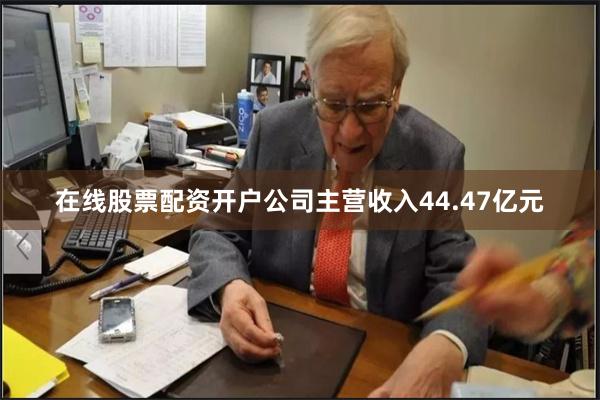 在线股票配资开户公司主营收入44.47亿元