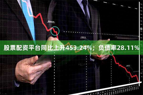 股票配资平台同比上升453.24%；负债率28.11%