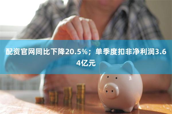 配资官网同比下降20.5%；单季度扣非净利润3.64亿元