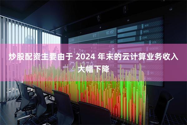 炒股配资主要由于 2024 年末的云计算业务收入大幅下降