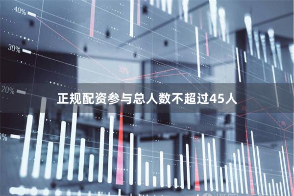正规配资参与总人数不超过45人