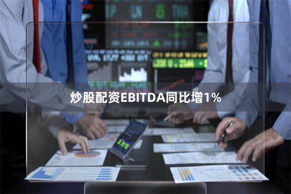 炒股配资EBITDA同比增1%
