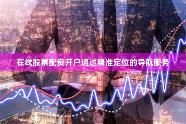 在线股票配资开户通过精准定位的导航服务