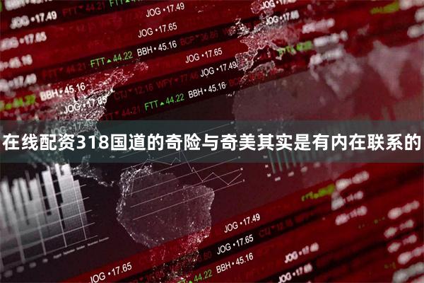 在线配资318国道的奇险与奇美其实是有内在联系的