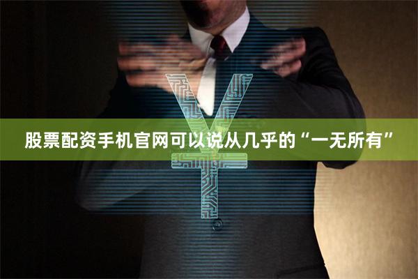 股票配资手机官网可以说从几乎的“一无所有”