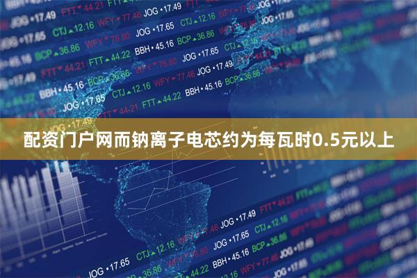 配资门户网而钠离子电芯约为每瓦时0.5元以上