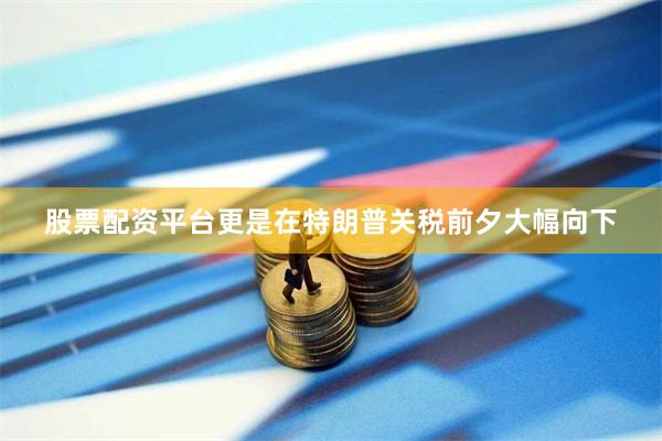 股票配资平台更是在特朗普关税前夕大幅向下