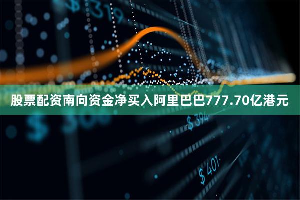 股票配资南向资金净买入阿里巴巴777.70亿港元