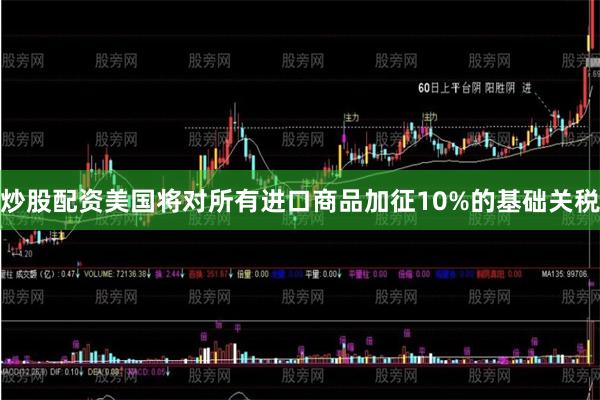 炒股配资美国将对所有进口商品加征10%的基础关税