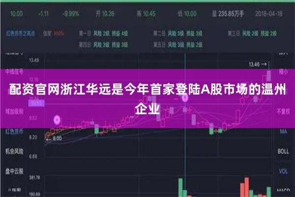 配资官网浙江华远是今年首家登陆A股市场的温州企业