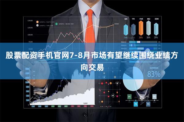 股票配资手机官网7-8月市场有望继续围绕业绩方向交易